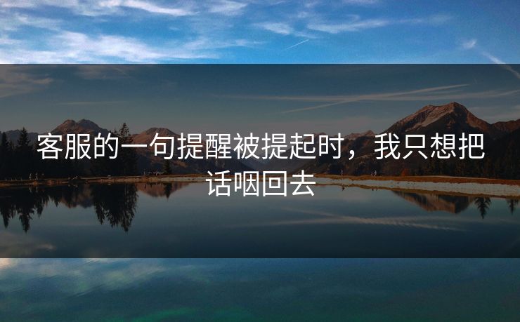 客服的一句提醒被提起时，我只想把话咽回去