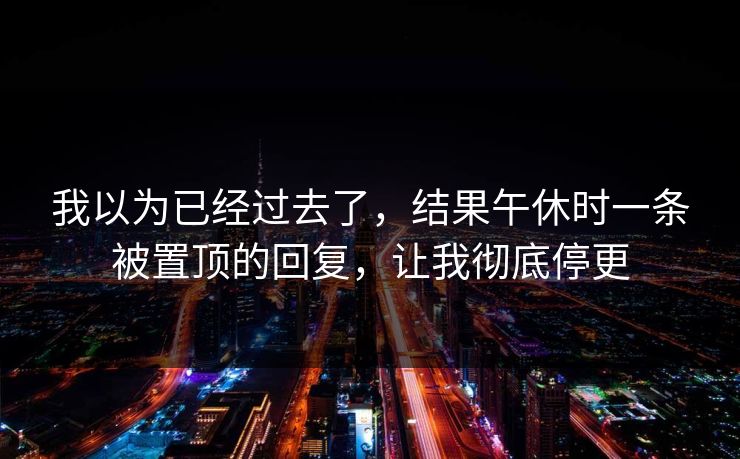 我以为已经过去了，结果午休时一条被置顶的回复，让我彻底停更