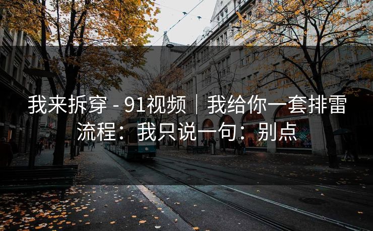 我来拆穿 - 91视频｜我给你一套排雷流程：我只说一句：别点