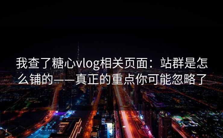 我查了糖心vlog相关页面：站群是怎么铺的——真正的重点你可能忽略了