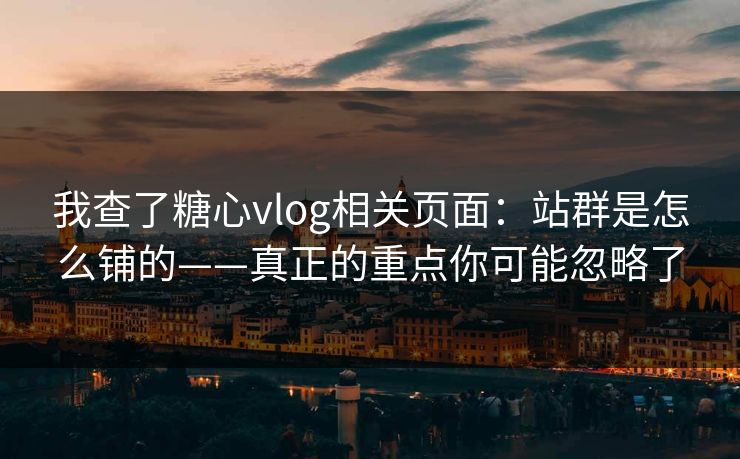 我查了糖心vlog相关页面：站群是怎么铺的——真正的重点你可能忽略了