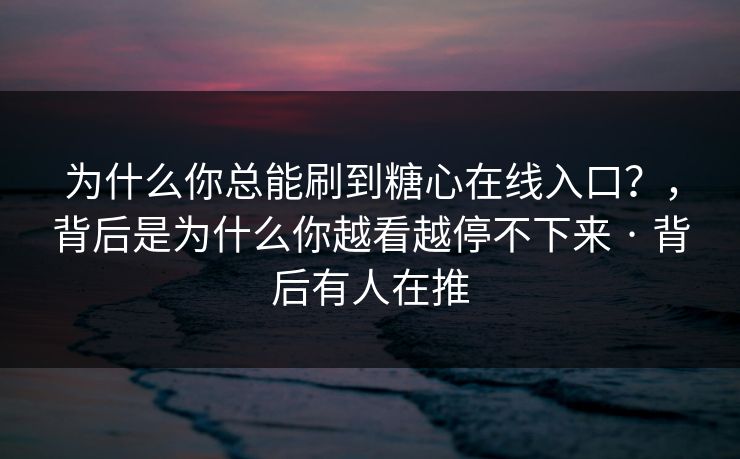 为什么你总能刷到糖心在线入口？，背后是为什么你越看越停不下来 · 背后有人在推