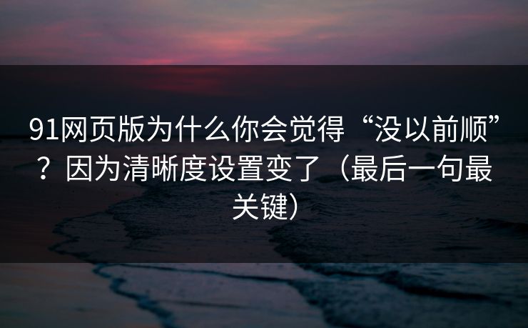 91网页版为什么你会觉得“没以前顺”？因为清晰度设置变了（最后一句最关键）