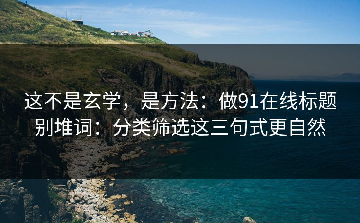 这不是玄学，是方法：做91在线标题别堆词：分类筛选这三句式更自然