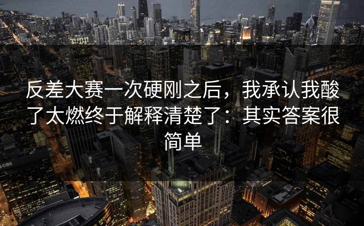 反差大赛一次硬刚之后，我承认我酸了太燃终于解释清楚了：其实答案很简单