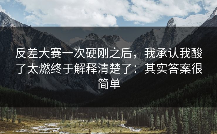 反差大赛一次硬刚之后，我承认我酸了太燃终于解释清楚了：其实答案很简单
