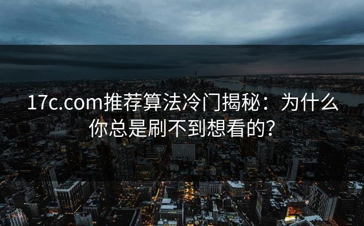 17c.com推荐算法冷门揭秘：为什么你总是刷不到想看的？