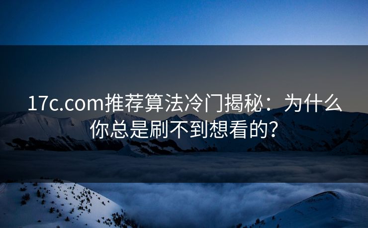 17c.com推荐算法冷门揭秘：为什么你总是刷不到想看的？