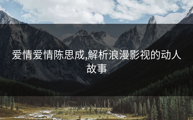 爱情爱情陈思成,解析浪漫影视的动人故事