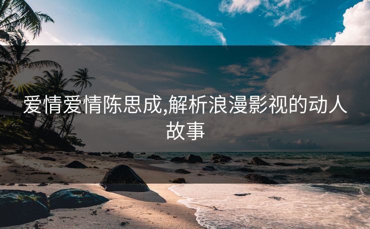 爱情爱情陈思成,解析浪漫影视的动人故事
