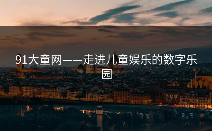 91大童网——走进儿童娱乐的数字乐园