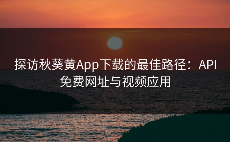 探访秋葵黄App下载的最佳路径：API免费网址与视频应用