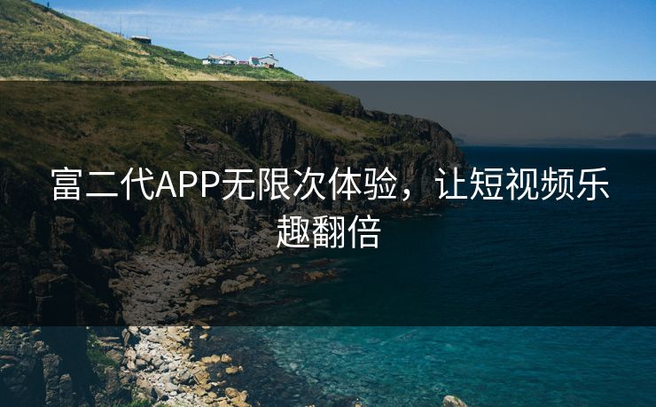 富二代APP无限次体验，让短视频乐趣翻倍