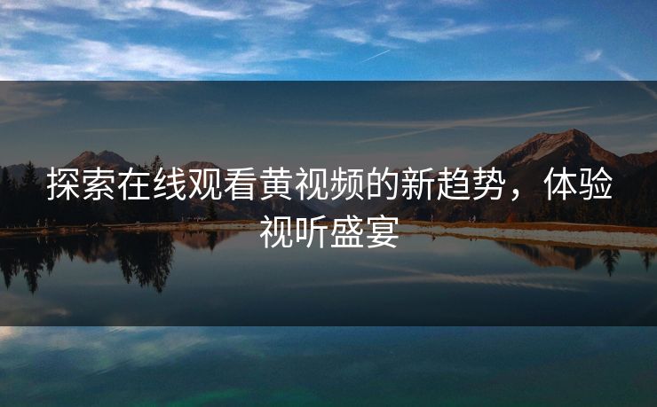 探索在线观看黄视频的新趋势,体验视听盛宴 探索在线观看黄视频的新趋势,体验视听盛宴