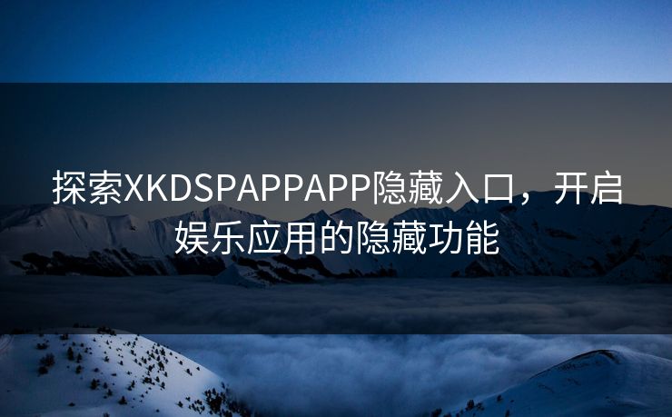 探索XKDSPAPPAPP隐藏入口,开启娱乐应用的隐藏功能