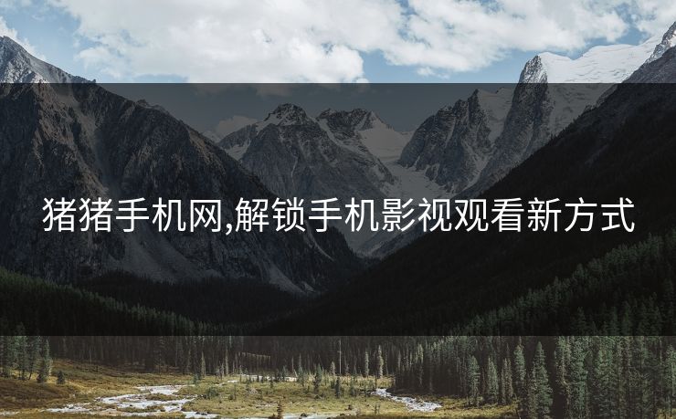 猪猪手机网,解锁手机影视观看新方式