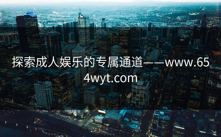 探索成人娱乐的专属通道——www.654wyt.com