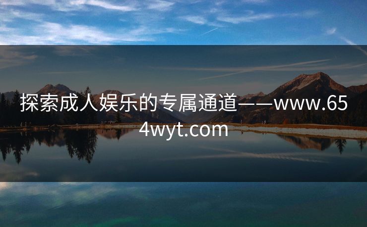 探索成人娱乐的专属通道——www.654wyt.com