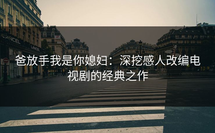爸放手我是你媳妇：深挖感人改编电视剧的经典之作
