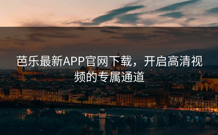 芭乐最新APP官网下载，开启高清视频的专属通道