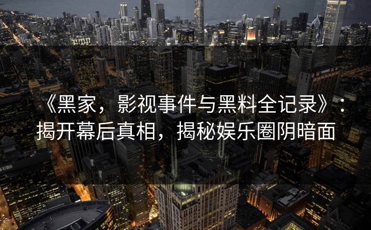 《黑家，影视事件与黑料全记录》：揭开幕后真相，揭秘娱乐圈阴暗面