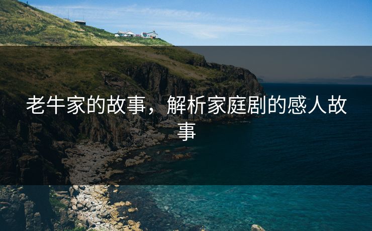 老牛家的故事，解析家庭剧的感人故事