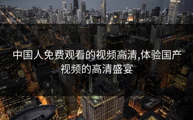 中国人免费观看的视频高清,体验国产视频的高清盛宴