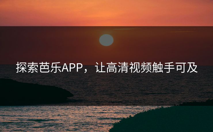 探索芭乐APP，让高清视频触手可及