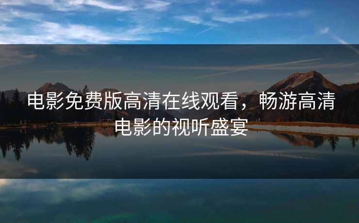 电影免费版高清在线观看,畅游高清电影的视听盛宴