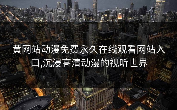 黄网站动漫免费永久在线观看网站入口,沉浸高清动漫的视听世界 黄网站动漫免费永久在线观看网站入口,沉浸高清动漫的视听世界