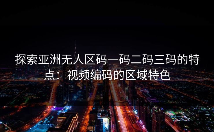 探索亚洲无人区码一码二码三码的特点：视频编码的区域特色