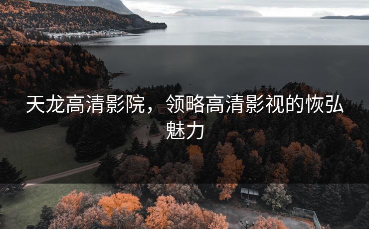 天龙高清影院,领略高清影视的恢弘魅力 天龙高清影院,领略高清影视的恢弘魅力