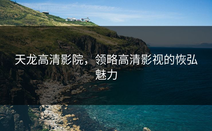 天龙高清影院,领略高清影视的恢弘魅力 天龙高清影院,领略高清影视的恢弘魅力