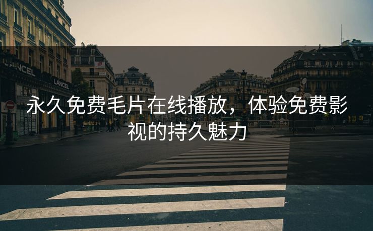永久免费毛片在线播放，体验免费影视的持久魅力