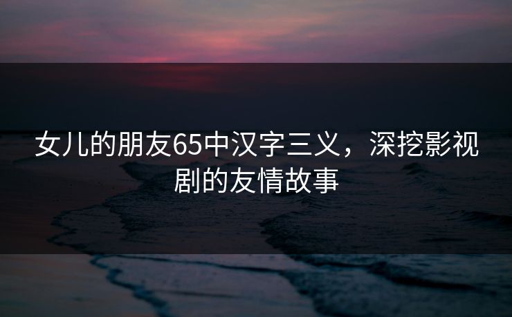 女儿的朋友65中汉字三义,深挖影视剧的友情故事