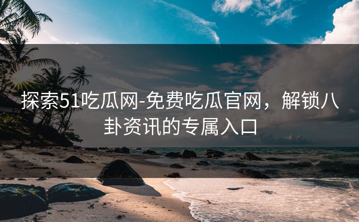 探索51吃瓜网-免费吃瓜官网，解锁八卦资讯的专属入口