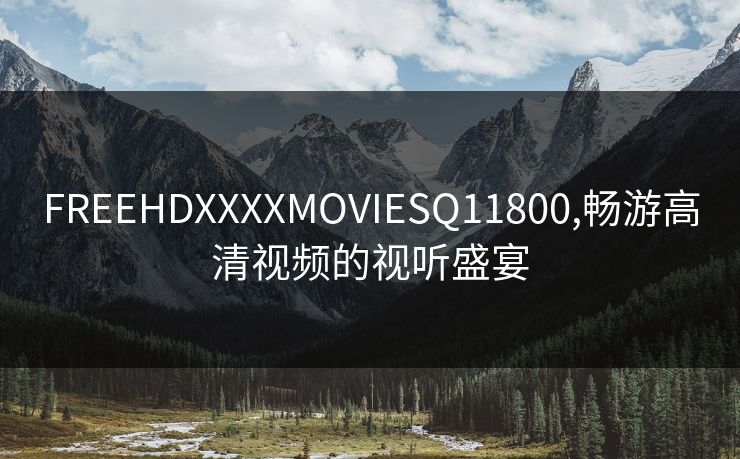 FREEHDXXXXMOVIESQ11800,畅游高清视频的视听盛宴