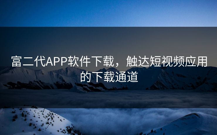 富二代APP软件下载,触达短视频应用的下载通道 富二代APP软件下载,触达短视频应用的下载通道