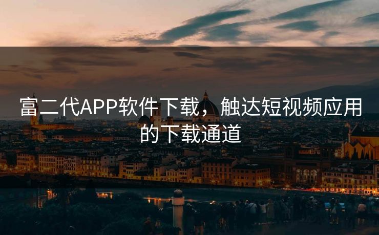 富二代APP软件下载,触达短视频应用的下载通道 富二代APP软件下载,触达短视频应用的下载通道