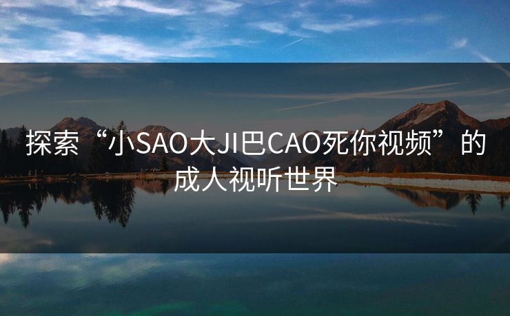探索“小SAO大JI巴CAO死你视频”的成人视听世界