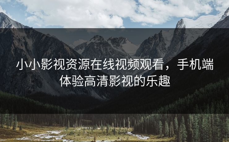 小小影视资源在线视频观看，手机端体验高清影视的乐趣