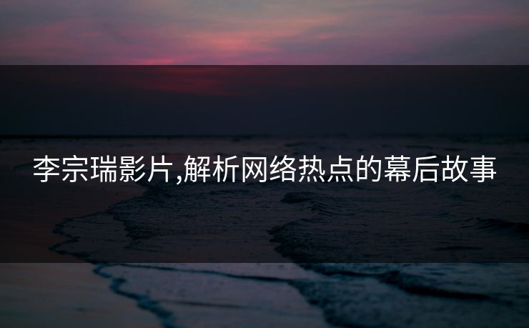 李宗瑞影片,解析网络热点的幕后故事