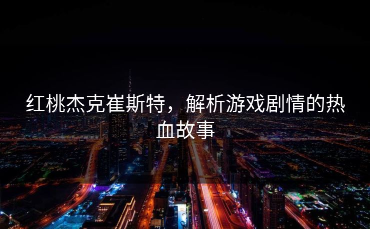 红桃杰克崔斯特，解析游戏剧情的热血故事