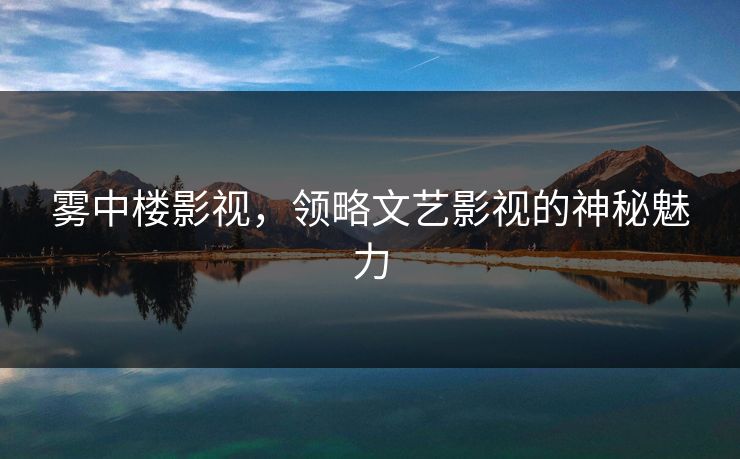 雾中楼影视,领略文艺影视的神秘魅力 雾中楼影视,领略文艺影视的神秘魅力