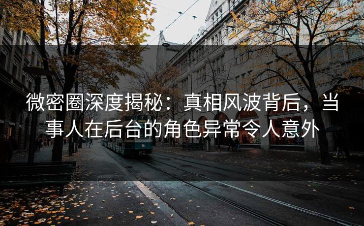 微密圈深度揭秘:真相风波背后,当事人在后台的角色异常令人意外 微密圈深度揭秘:真相风波背后,当事人在后台的角色异常令人意外