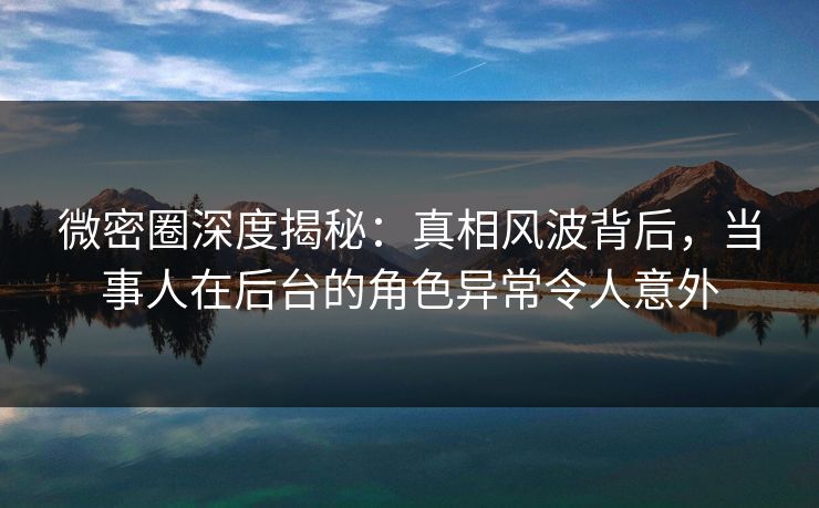 微密圈深度揭秘:真相风波背后,当事人在后台的角色异常令人意外 微密圈深度揭秘:真相风波背后,当事人在后台的角色异常令人意外