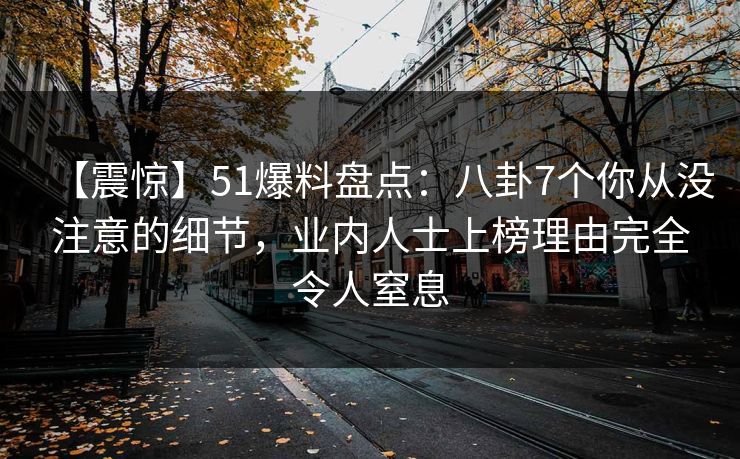 【震惊】51爆料盘点:八卦7个你从没注意的细节,业内人士上榜理由完全令人窒息 【震惊】51爆料盘点:八卦7个你从没注意的细节,业内人士上榜理由完全令人窒息