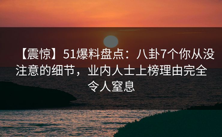 【震惊】51爆料盘点:八卦7个你从没注意的细节,业内人士上榜理由完全令人窒息 【震惊】51爆料盘点:八卦7个你从没注意的细节,业内人士上榜理由完全令人窒息
