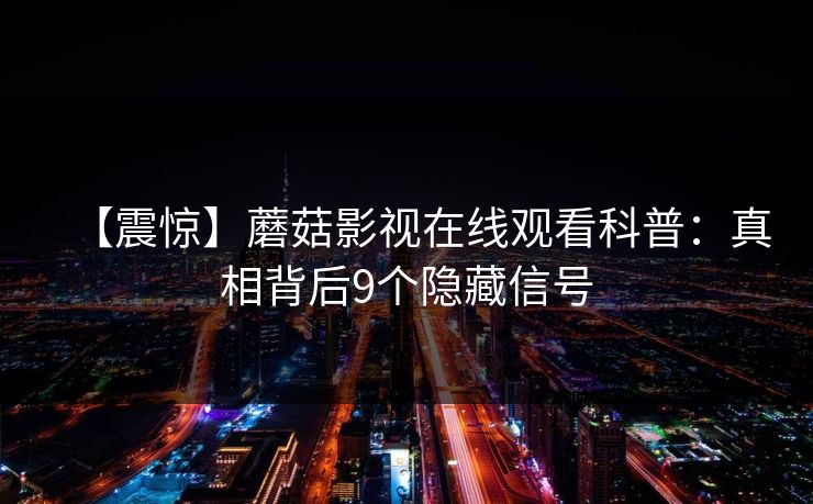 【震惊】蘑菇影视在线观看科普:真相背后9个隐藏信号