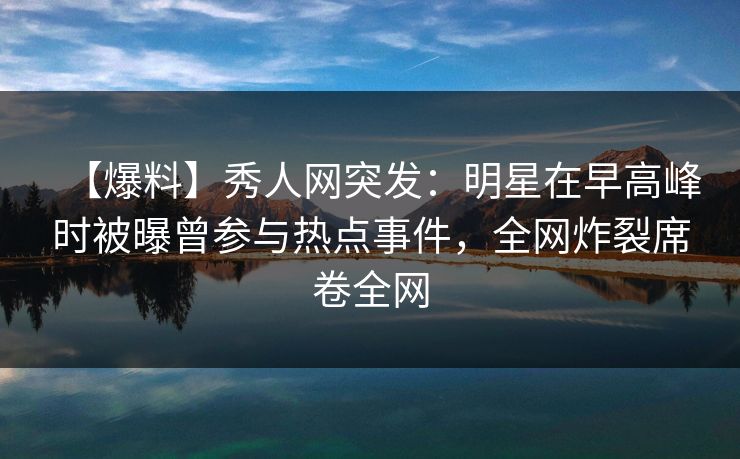【爆料】秀人网突发:明星在早高峰时被曝曾参与热点事件,全网炸裂席卷全网 【爆料】秀人网突发:明星在早高峰时被曝曾参与热点事件,全网炸裂席卷全网